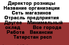 Директор розницы › Название организации ­ Сеть магазинов › Отрасль предприятия ­ Другое › Минимальный оклад ­ 1 - Все города Работа » Вакансии   . Татарстан респ.